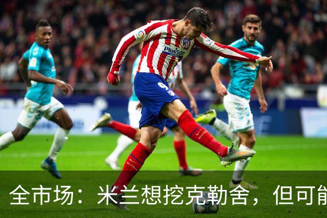 全市场：米兰想挖克勒舍，但可能带不走哈敦