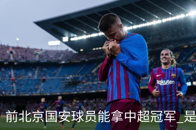 前北京国安球员能拿中超冠军 是大连英博的马马杜 还是成都蓉城国脚王子铭