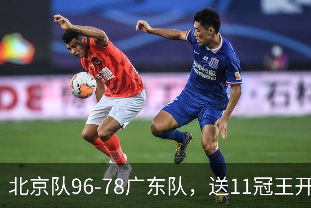 北京队96-78广东队，送11冠王开赛2连败，单节34-19周琦17分7篮板