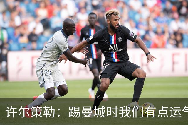 许尔策勒：踢曼城时我们有点运气，但球队配得上这份运气